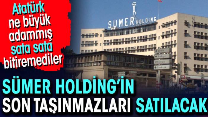 Sümer Holding’in son taşınmazları satılacak. Atatürk ne büyük adammış sata sata bitiremediler