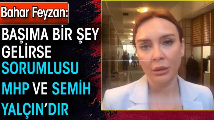 Bahar Feyzan: Başıma bir şey gelirse sorumlusu MHP ve Semih Yalçın’dır