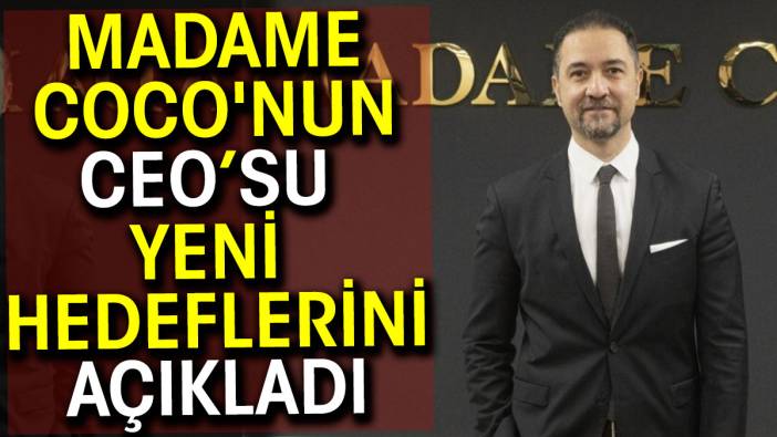 Madame Coco'nun CEOsu yeni hedeflerini açıkladı