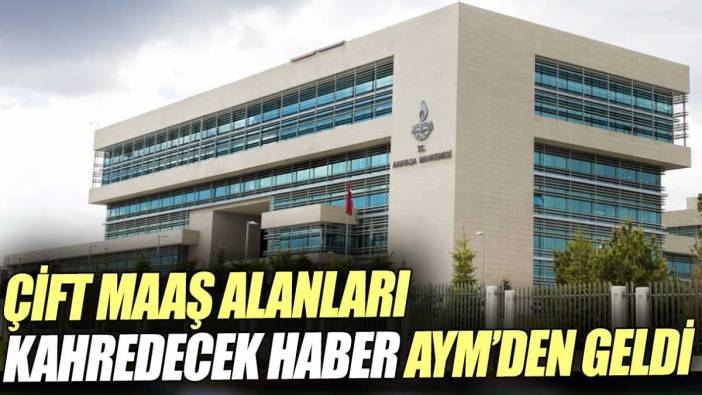 Çift maaş alanları kahredecek haber AYM’den geldi