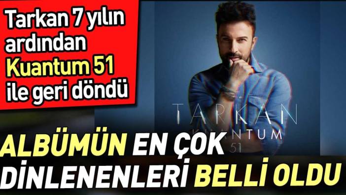 Tarkan 7 yıl sonra 'Kuantum 51' ile geri döndü. Albümün en çok dinlenenleri belli oldu