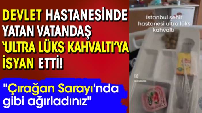 Devlet hastanesinde yatan vatandaş 'ultra lüks kahvaltı'ya isyan etti!