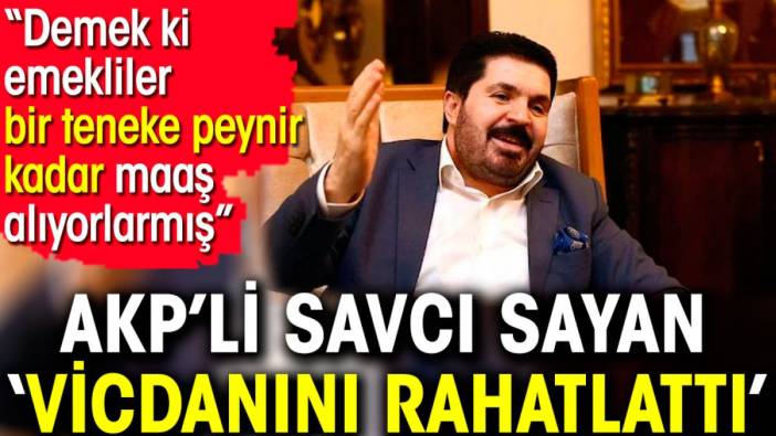 AKP’li Savcı Sayan vicdanını rahatlattı. 'Demek ki emekliler bir teneke peynir kadar maaş alıyorlarmış'