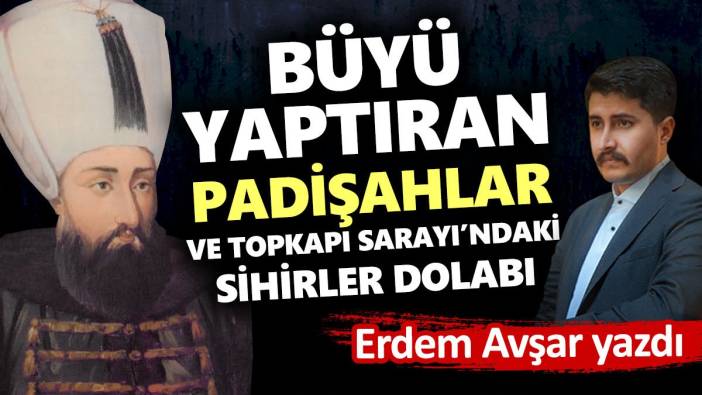 Büyü yaptıran padişahlar ve Topkapı Sarayı’ndaki sihirler dolabı