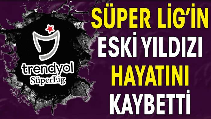 Süper Lig'in eski yıldızı hayatını kaybetti