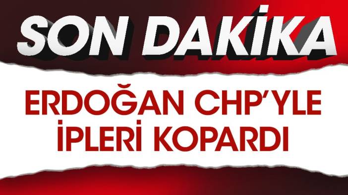 Son dakika... Erdoğan CHP ile ipleri kopardı