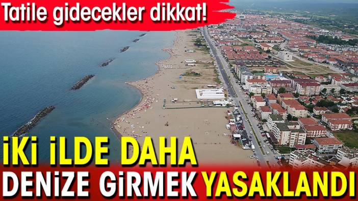 Tatile gidecekler dikkat! İki ilde daha denize girmek yasaklandı