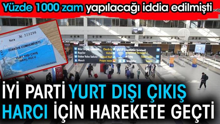 Yüzde 1000 zam yapılacağı iddia edilmişti. İYİ Parti yurt dışına çıkış harcı için harekete geçti