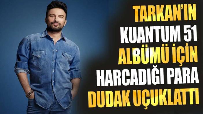 Tarkan'ın 'Kuantum 51' albümü için harcadığı para dudak uçuklattı