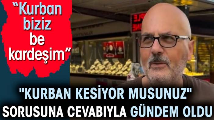 'Kurban kesiyor musunuz' sorusuna cevabıyla gündem oldu. 'Kurban biziz be kardeşim'