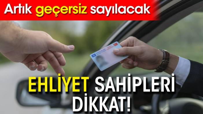 Ehliyet sahipleri dikkat! Artık geçersiz sayılacak