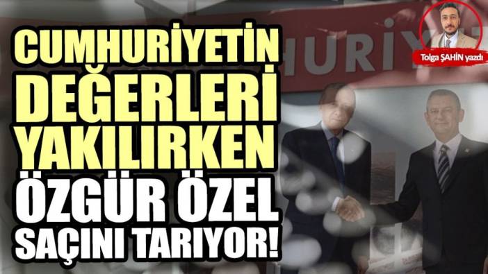 Cumhuriyetin değerleri yakılırken Özgür Özel saçını tarıyor!