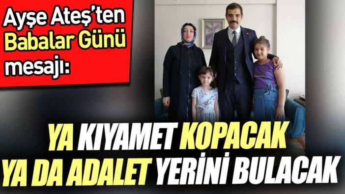 Ayşe Ateş'ten babalar günü mesajı. 'Ya kıyamet kopacak ya da adalet yerini bulacak'