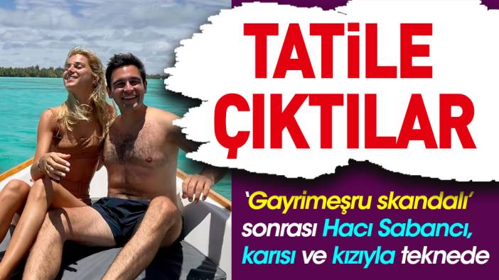 ‘Gayrimeşru skandalı’ sonrası Hacı Sabancı ailesiyle tatilde