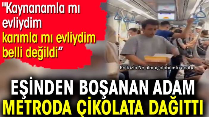 İstanbul’da eşinden boşanan adam metroda çikolata dağıttı. 'Kaynanamla mı evliydim, karımla mı evliydim belli değildi'