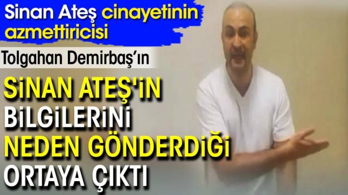 Sinan Ateş cinayetinin azmettiricisi Tolgahan Demirbaş’ın Sinan Ateş'in bilgilerini neden gönderdiği ortaya çıktı