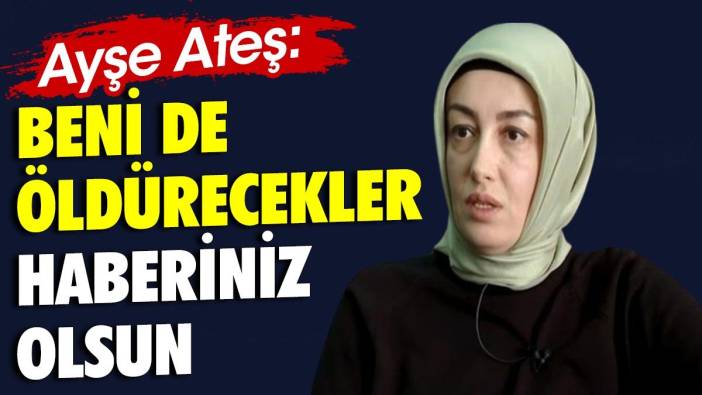 Ayşe Ateş: Beni de öldürecekler haberiniz olsun