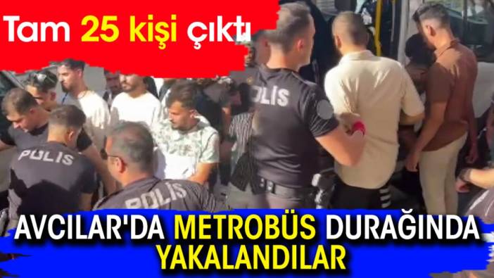 Avcılar'da metrobüs durağında yakalandılar! Tam 25 kişi çıktı