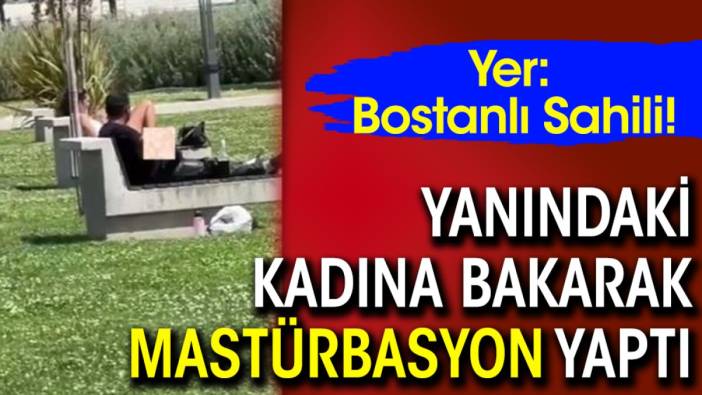 Yer: Bostanlı Sahili! Bir şahıs yanındaki kadına bakarak mastürbasyon yaptı