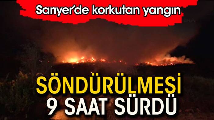 Sarıyer'de korkutan yangın. 9 saatte söndürüldü