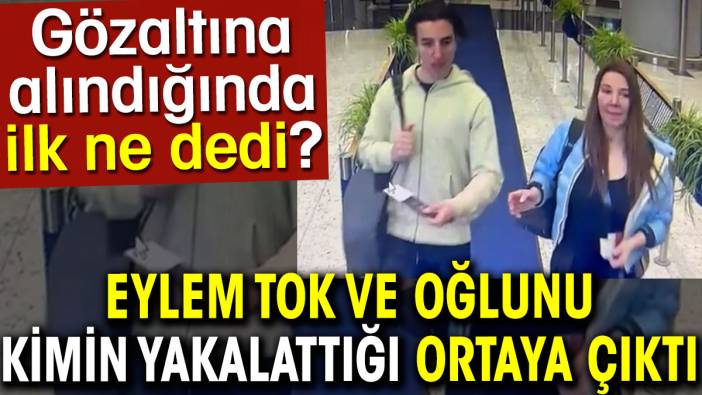 Eylem Tok ve oğlunu kimin yakalattığı ortaya çıktı. Gözaltına alındığında ilk ne dedi?