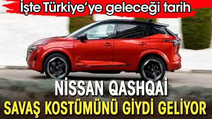 Yeni Nissan Qashqai savaş kostümünü giydi geliyor. İşte Türkiye'ye geleceği tarih