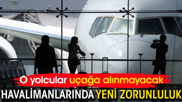 Havalimanlarında yeni zorunluluk: O yolcular uçağa alınmayacak