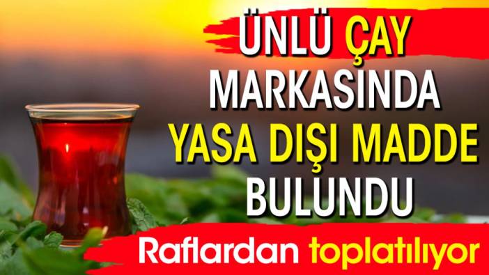 Ünlü çay markasında yasa dışı madde bulundu: Raflardan toplatılıyor