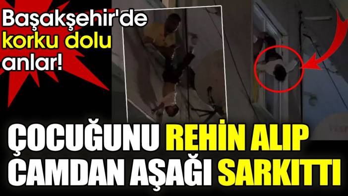 Başakşehir'de korku dolu anlar! Çocuğunu rehin alıp camdan aşağı sarkıttı