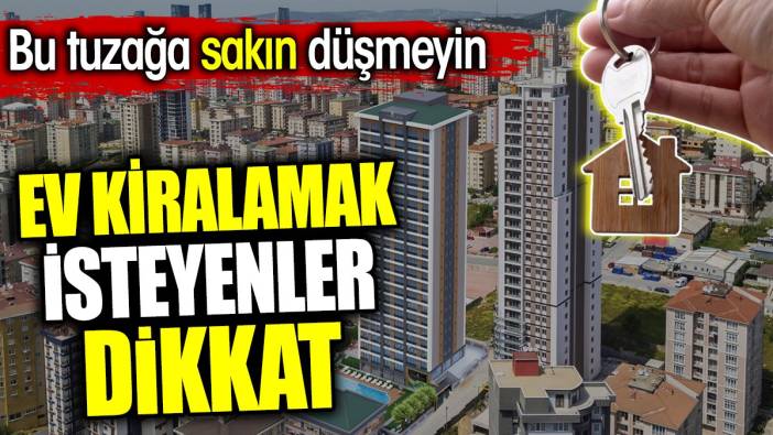 Ev kiralamak isteyenler dikkat. Bu tuzağa sakın düşmeyin