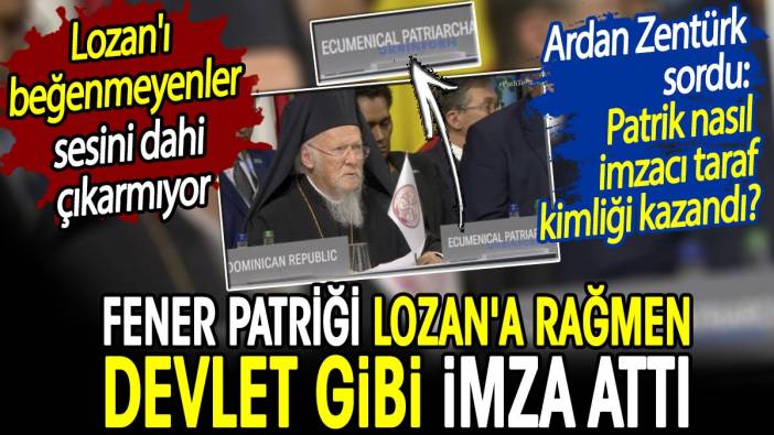 Fener Patriği Lozan'a rağmen devlet gibi imza attı. Lozan’ı beğenmeyenler sessiz