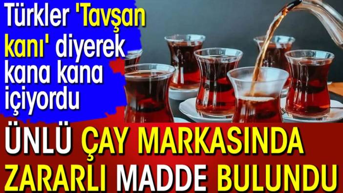 Ünlü çay markasında zararlı madde bulundu. Türkler 'Tavşan kanı' diyerek kana kana içiyordu