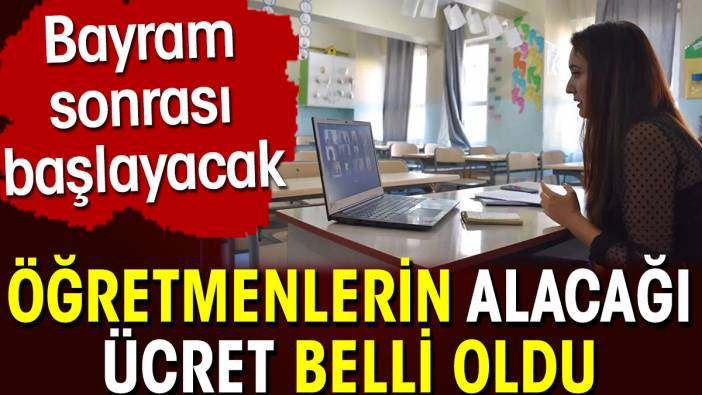 Öğretmenlerin alacağı ücret belli oldu. Bayram sonrası başlayacak