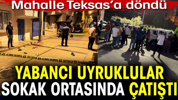 Yabancı uyruklular sokak ortasına çatıştı. Mahalle Teksas'a döndü