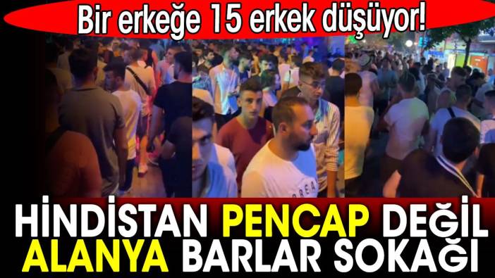 Hindistan değil Alanya Barlar Sokağı. Bir erkeğe 15 erkek düşüyor