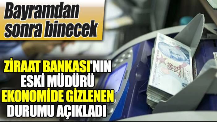 Ziraat Bankası'nın eski müdürü ekonomi gizlenen durumu açıkladı. Bayramdan sonra binecek