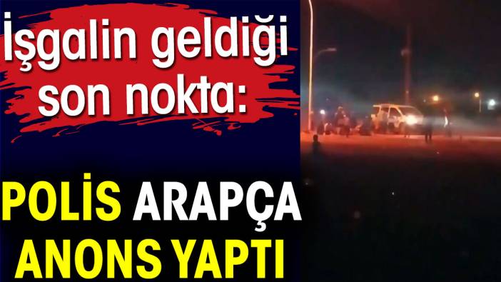 Polis Arapça anons yaptı. İşgalin geldiği son nokta