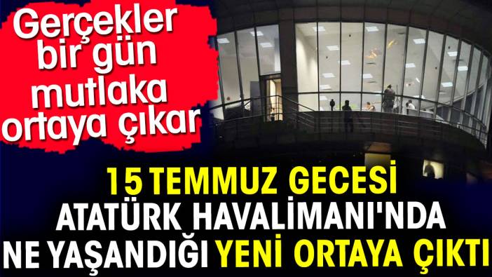 15 Temmuz gecesi Atatürk Havalimanı'nda ne yaşandığı yeni ortaya çıktı. Gerçekler bir gün mutlaka ortaya çıkar