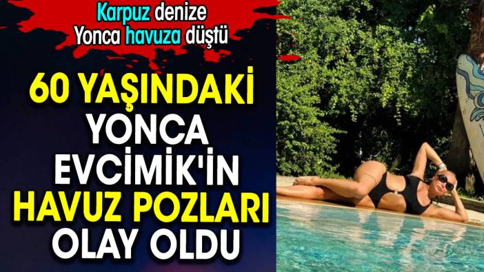 60 yaşındaki Yonca Evcimik'in havuz pozları olay oldu