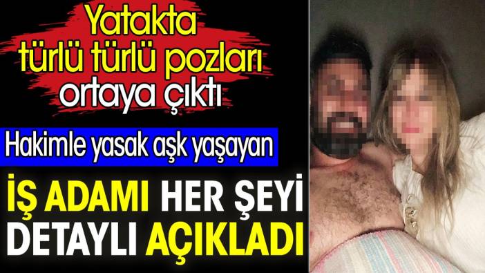 Hakimle yasak aşk yaşayan iş adamı her şeyi detaylı açıkladı. Yatakta türlü türlü pozları ortaya çıktı