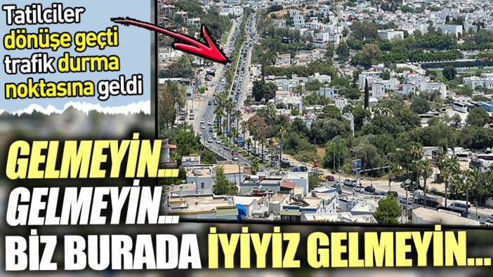 Gelmeyin... Gelmeyin... Biz burada iyiyiz gelmeyin… Tatilcilerin dönüş çilesi başladı