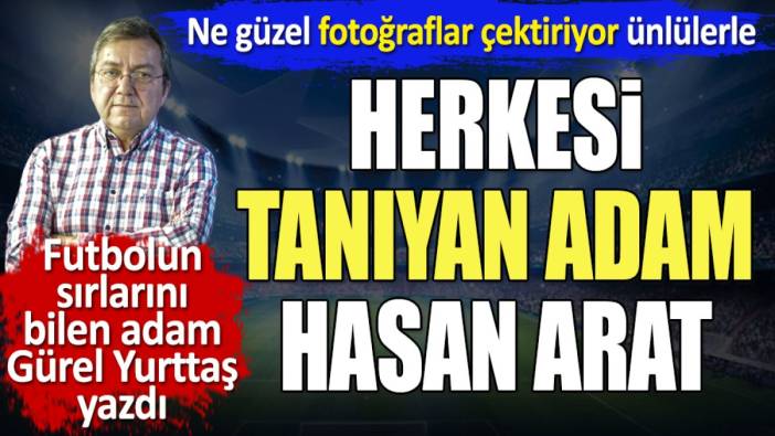 Herkesi tanıyan adam Hasan Arat. Ne güzel fotoğraflar çektiriyor ünlülerle. Peki transfer nerede