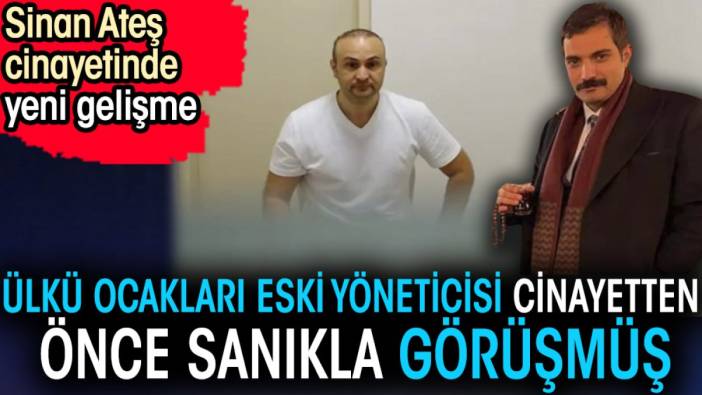 Sinan Ateş cinayetinde yeni gelişme. Ülkü Ocakları eski yöneticisi cinayetten önce sanıkla görüşmüş