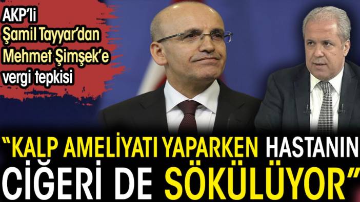 AKP’li Şamil Tayyar’dan Mehmet Şimşek’e vergi tepkisi. 'Kalp ameliyatı yaparken hastanın ciğeri de sökülüyor'