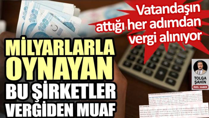 Vatandaş vergiye boğulurken milyarlık bu şirketler vergiden muaf tutuluyor