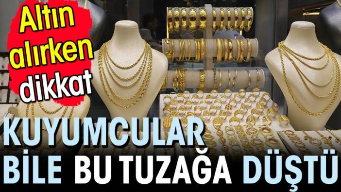 Kuyumcular bile bu tuzağa düştü! Altın alırken dikkat