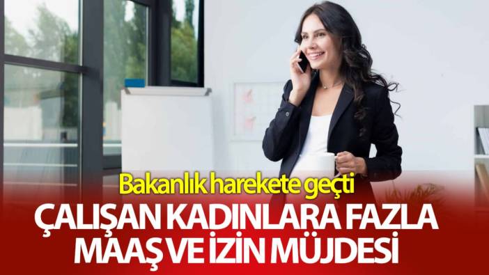 Çalışan kadınlara fazla maaş ve izin müjdesi! Bakanlık harekete geçti