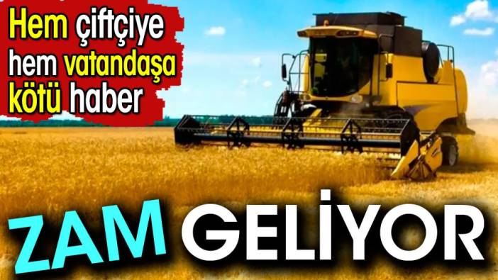 Zam geliyor. Hem çiftçiye hem vatandaşa kötü haber