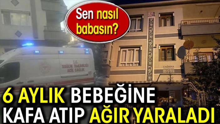 6 aylık bebeğine kafa atıp ağır yaraladı. Sen nasıl babasın?