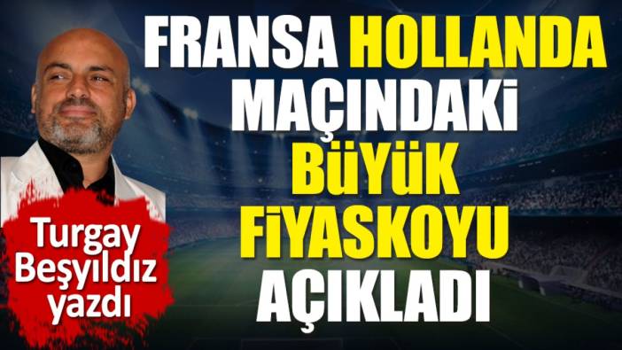 Fransa Hollanda maçındaki 1 milyar 800 milyon Euro'luk fiyaskoyu açıkladı